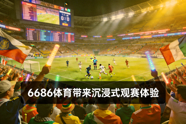 足球世界杯决赛现场盛况 - 6686体育带来沉浸式观赛体验